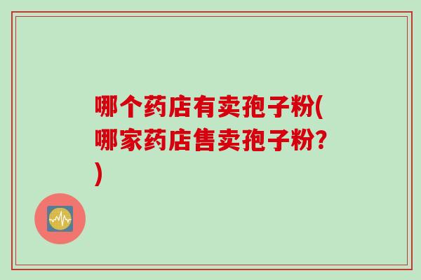 哪个药店有卖孢子粉(哪家药店售卖孢子粉？)