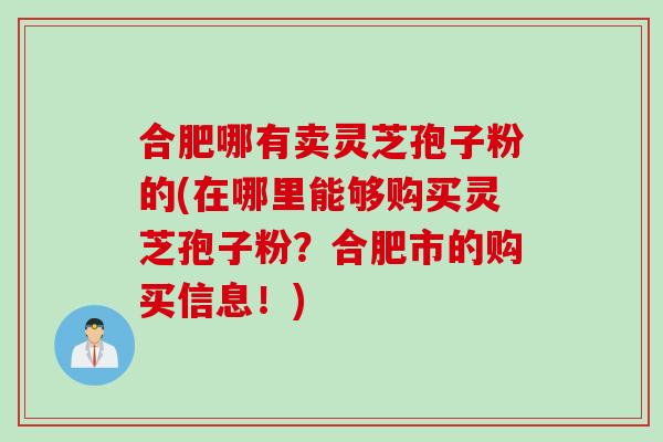 合肥哪有卖灵芝孢子粉的(在哪里能够购买灵芝孢子粉？合肥市的购买信息！)
