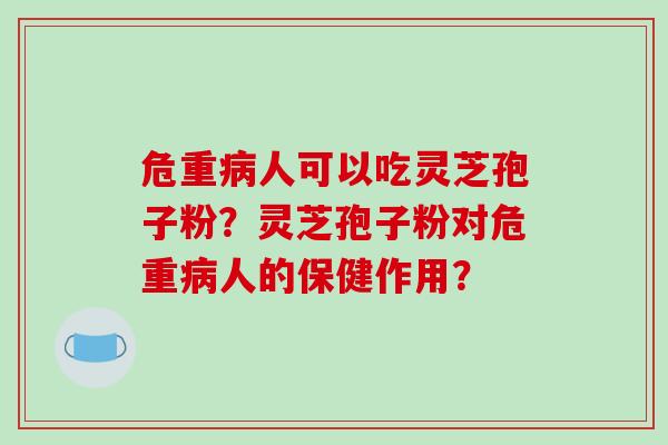 危重人可以吃灵芝孢子粉?灵芝孢子粉对危重人的保健作用? 危重人可以吃灵芝孢子粉?灵芝孢子粉对危重人的保健作用?