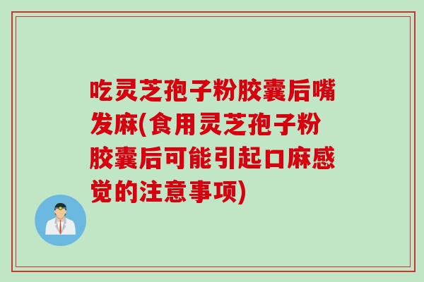 吃灵芝孢子粉胶囊后嘴发麻(食用灵芝孢子粉胶囊后可能引起口麻感觉的注意事项)