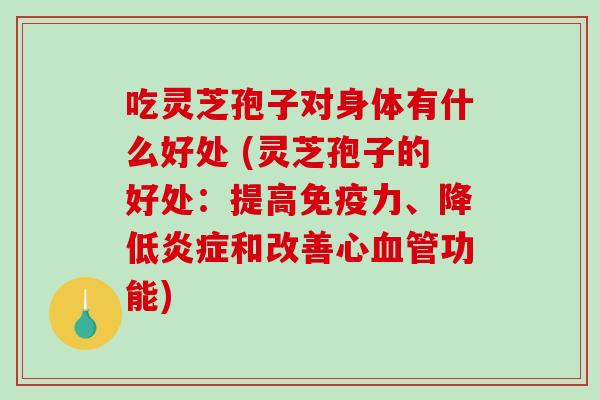 吃灵芝孢子对身体有什么好处 (灵芝孢子的好处：提高免疫力、降低炎症和改善心血管功能)