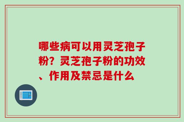 哪些病可以用灵芝孢子粉？灵芝孢子粉的功效、作用及禁忌是什么