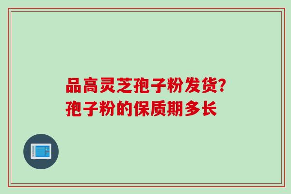 品高灵芝孢子粉发货？孢子粉的保质期多长