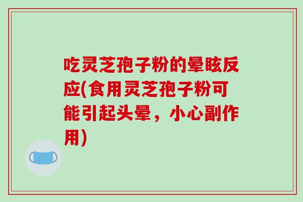 吃灵芝孢子粉的晕眩反应(食用灵芝孢子粉可能引起头晕,小心副作用) 吃灵芝孢子粉的晕眩反应(食用灵芝孢子粉可能引起头晕,小心副作用)