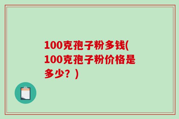 100克孢子粉多钱(100克孢子粉价格是多少？)