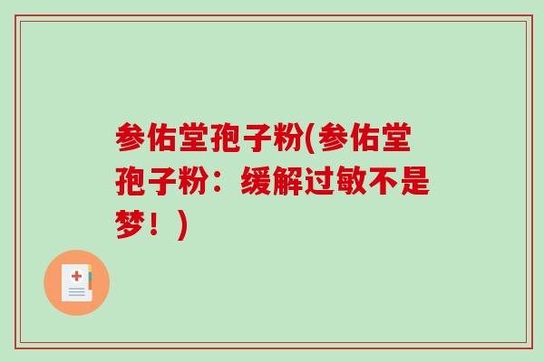参佑堂孢子粉(参佑堂孢子粉：缓解过敏不是梦！)