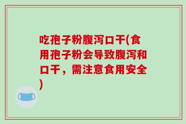 吃孢子粉腹泻口干(食用孢子粉会导致腹泻和口干，需注意食用安全)