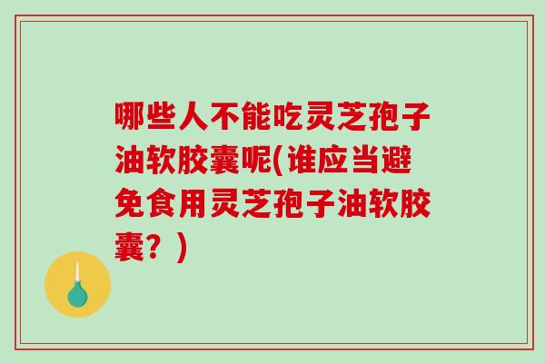 哪些人不能吃灵芝孢子油软胶囊呢(谁应当避免食用灵芝孢子油软胶囊？)