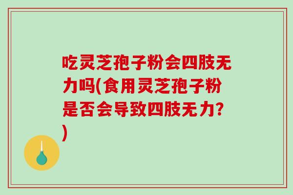 吃灵芝孢子粉会四肢无力吗(食用灵芝孢子粉是否会导致四肢无力？)