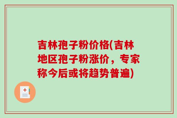 吉林孢子粉价格(吉林地区孢子粉涨价，专家称今后或将趋势普遍)