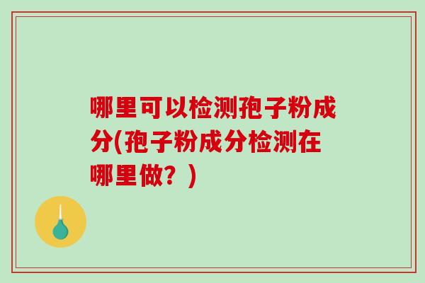 哪里可以检测孢子粉成分(孢子粉成分检测在哪里做？)