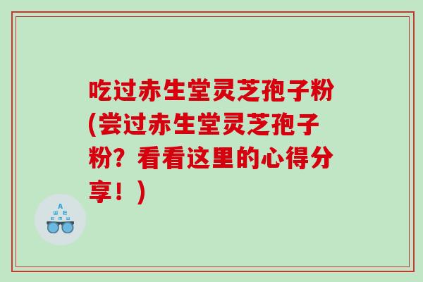 吃过赤生堂灵芝孢子粉(尝过赤生堂灵芝孢子粉？看看这里的心得分享！)