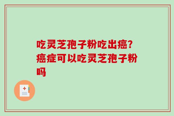 吃灵芝孢子粉吃出癌？癌症可以吃灵芝孢子粉吗