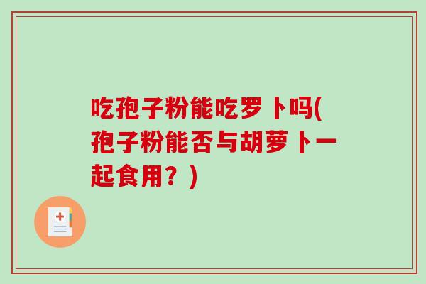 吃孢子粉能吃罗卜吗(孢子粉能否与胡萝卜一起食用？)