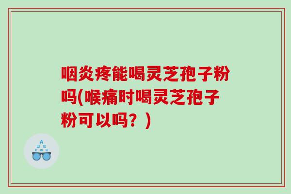 咽炎疼能喝灵芝孢子粉吗(喉痛时喝灵芝孢子粉可以吗？)
