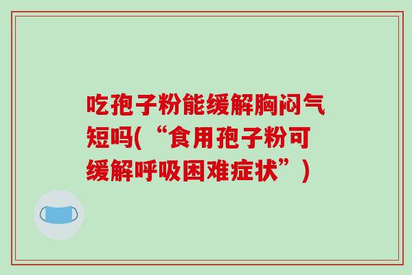 吃孢子粉能缓解胸闷气短吗(“食用孢子粉可缓解呼吸困难症状”)