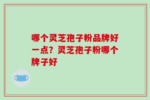 哪个灵芝孢子粉品牌好一点？灵芝孢子粉哪个牌子好