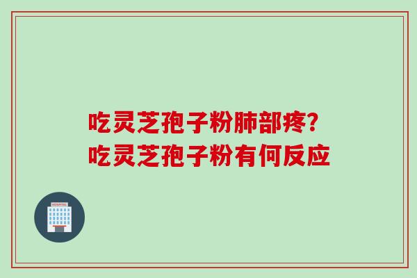 吃灵芝孢子粉肺部疼？吃灵芝孢子粉有何反应