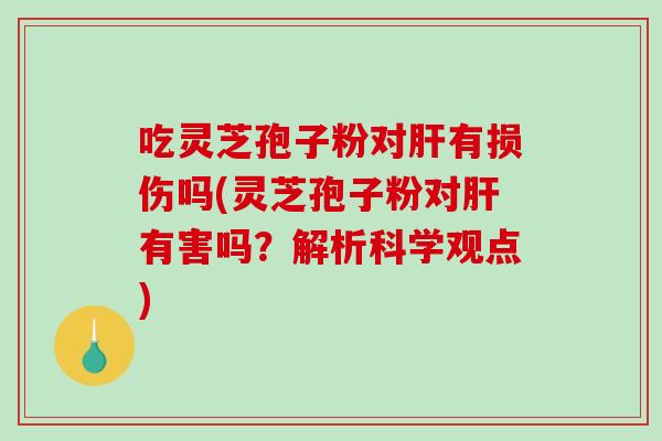 吃灵芝孢子粉对肝有损伤吗(灵芝孢子粉对肝有害吗？解析科学观点)
