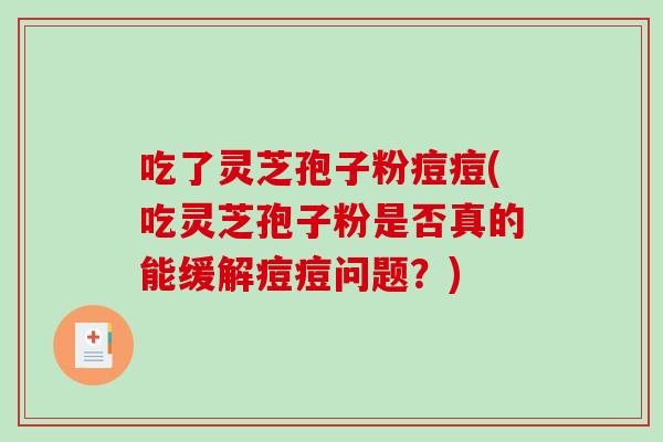 吃了灵芝孢子粉痘痘(吃灵芝孢子粉是否真的能缓解痘痘问题？)