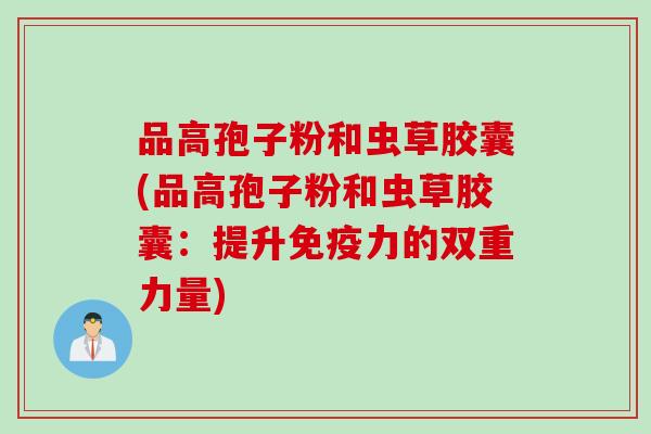 品高孢子粉和虫草胶囊(品高孢子粉和虫草胶囊：提升免疫力的双重力量)