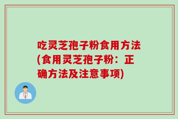 吃灵芝孢子粉食用方法(食用灵芝孢子粉：正确方法及注意事项)