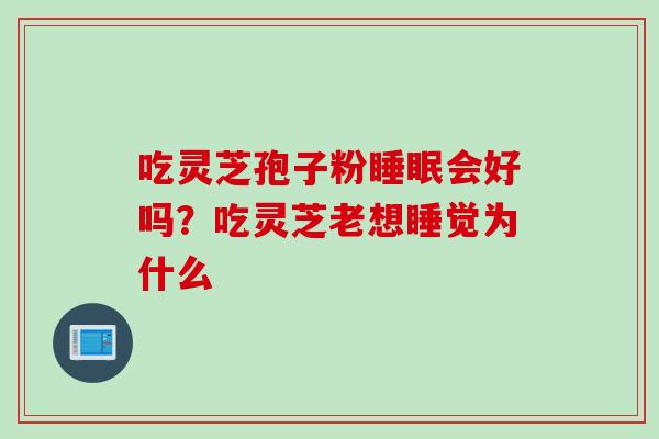 吃灵芝孢子粉睡眠会好吗？吃灵芝老想睡觉为什么