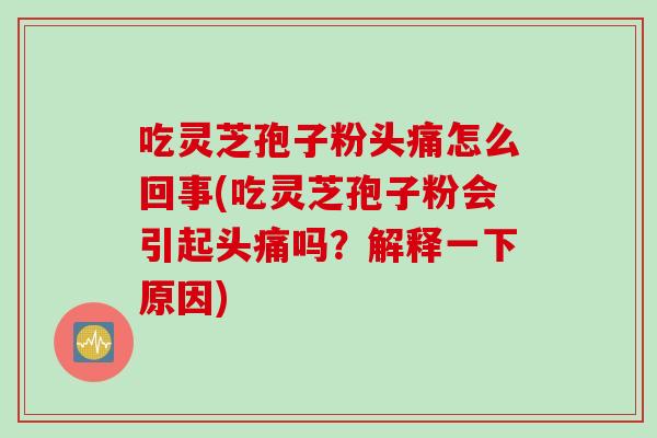 吃灵芝孢子粉头痛怎么回事(吃灵芝孢子粉会引起头痛吗？解释一下原因)