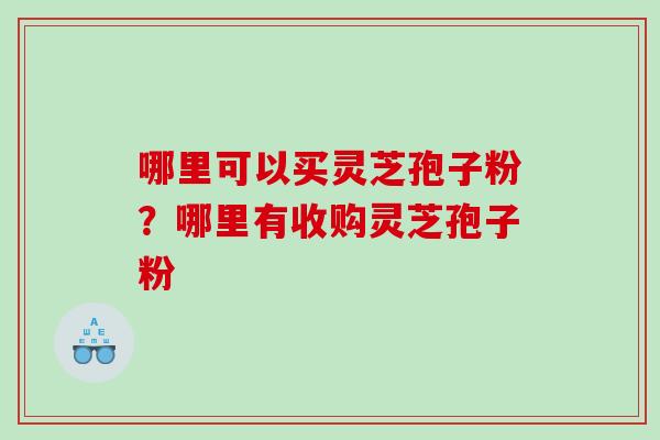 哪里可以买灵芝孢子粉？哪里有收购灵芝孢子粉