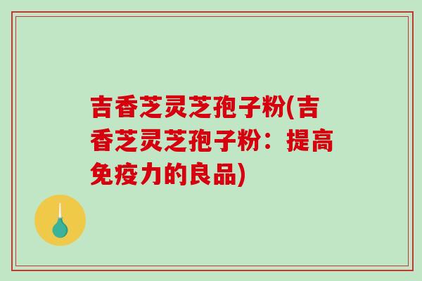 吉香芝灵芝孢子粉(吉香芝灵芝孢子粉：提高免疫力的良品)