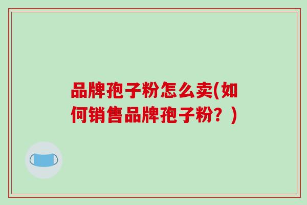品牌孢子粉怎么卖(如何销售品牌孢子粉？)