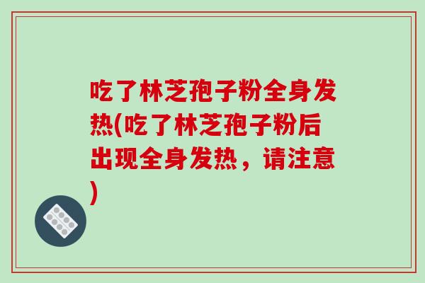 吃了林芝孢子粉全身发热(吃了林芝孢子粉后出现全身发热，请注意)
