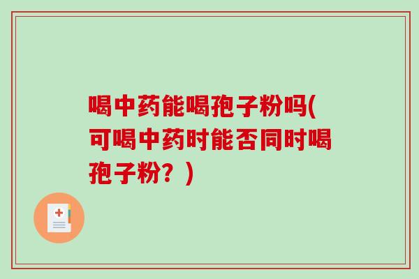 喝中药能喝孢子粉吗(可喝中药时能否同时喝孢子粉？)