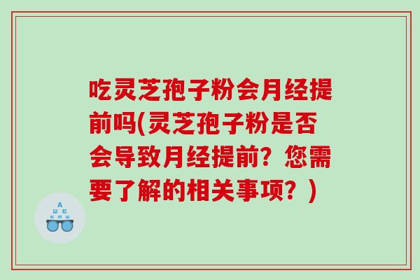 吃灵芝孢子粉会月经提前吗(灵芝孢子粉是否会导致月经提前？您需要了解的相关事项？)