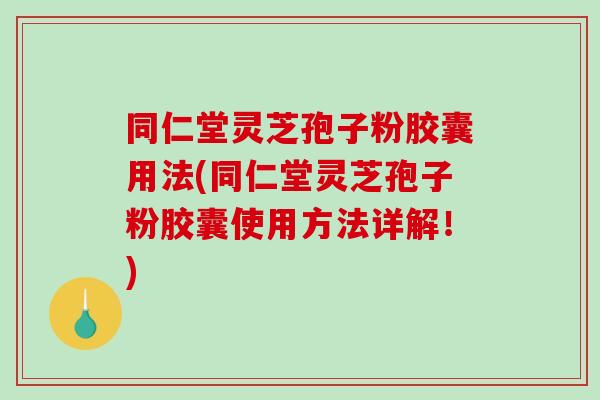 同仁堂灵芝孢子粉胶囊用法(同仁堂灵芝孢子粉胶囊使用方法详解！)