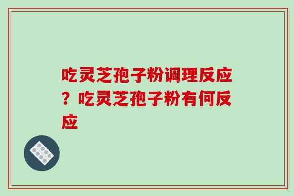 吃灵芝孢子粉调理反应？吃灵芝孢子粉有何反应