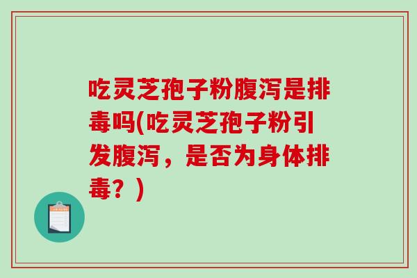 吃灵芝孢子粉腹泻是排毒吗(吃灵芝孢子粉引发腹泻，是否为身体排毒？)