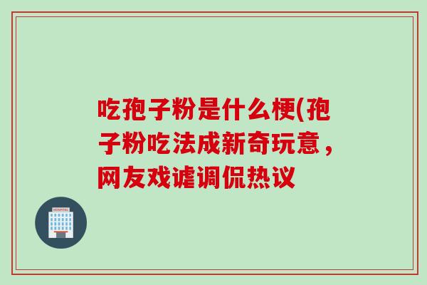 吃孢子粉是什么梗(孢子粉吃法成新奇玩意，网友戏谑调侃热议