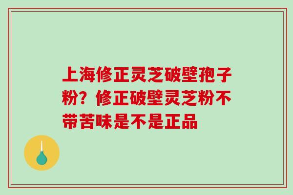 上海修正灵芝破壁孢子粉？修正破壁灵芝粉不带苦味是不是正品