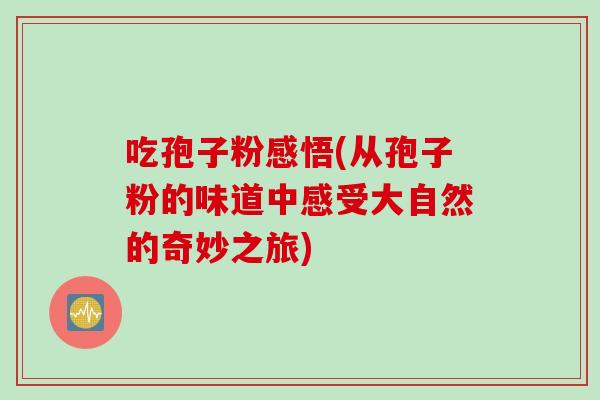 吃孢子粉感悟(从孢子粉的味道中感受大自然的奇妙之旅)