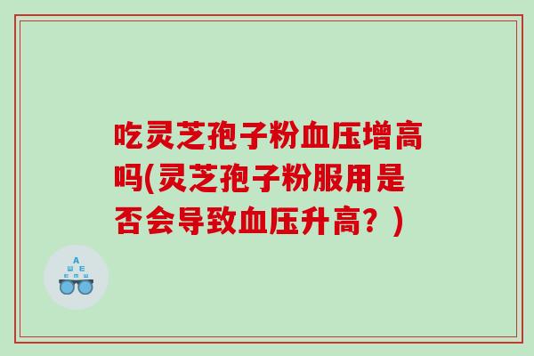 吃灵芝孢子粉血压增高吗(灵芝孢子粉服用是否会导致血压升高？)