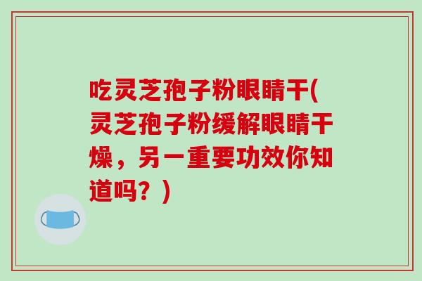 吃灵芝孢子粉眼睛干(灵芝孢子粉缓解眼睛干燥，另一重要功效你知道吗？)