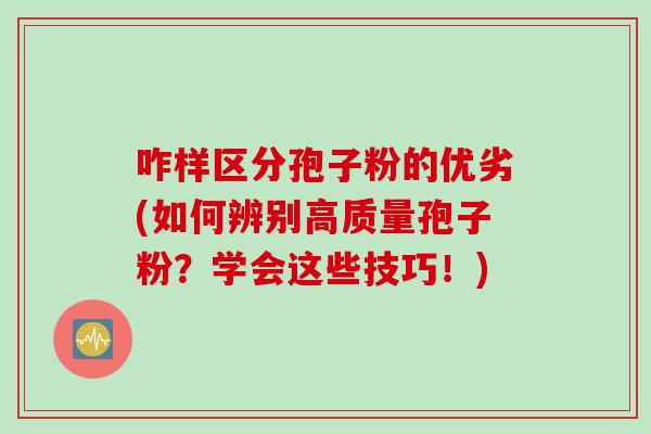 咋样区分孢子粉的优劣(如何辨别高质量孢子粉？学会这些技巧！)