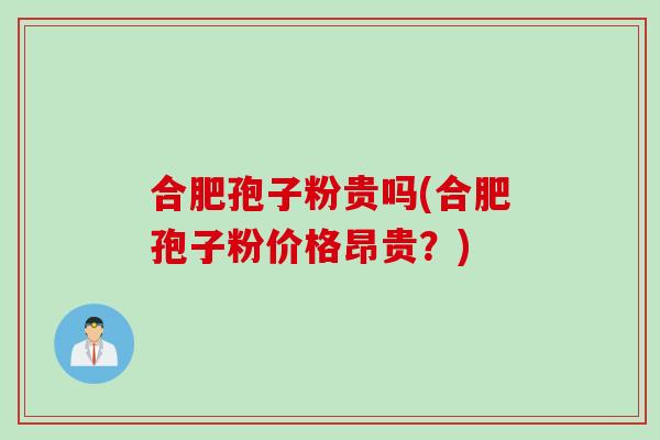 合肥孢子粉贵吗(合肥孢子粉价格昂贵？)