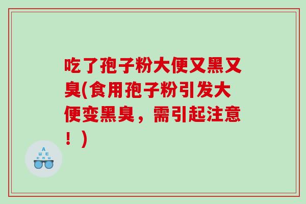 吃了孢子粉大便又黑又臭(食用孢子粉引发大便变黑臭，需引起注意！)