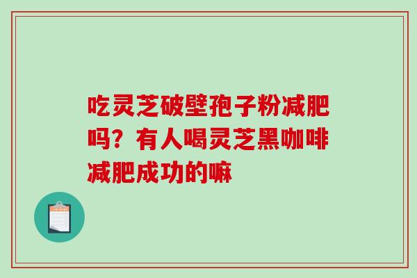 吃灵芝破壁孢子粉吗?有人喝灵芝黑咖啡成功的嘛 吃灵芝破壁孢子粉吗?有人喝灵芝黑咖啡成功的嘛