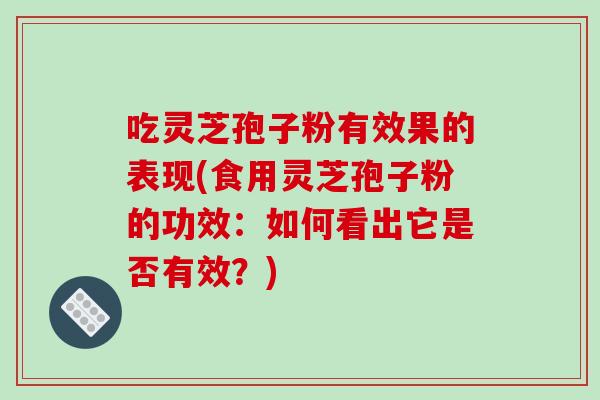 吃灵芝孢子粉有效果的表现(食用灵芝孢子粉的功效：如何看出它是否有效？)