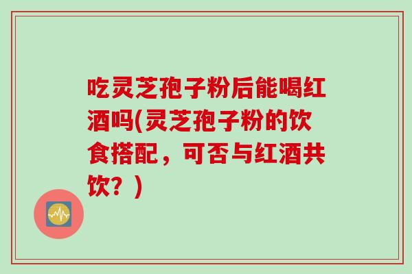 吃灵芝孢子粉后能喝红酒吗(灵芝孢子粉的饮食搭配，可否与红酒共饮？)