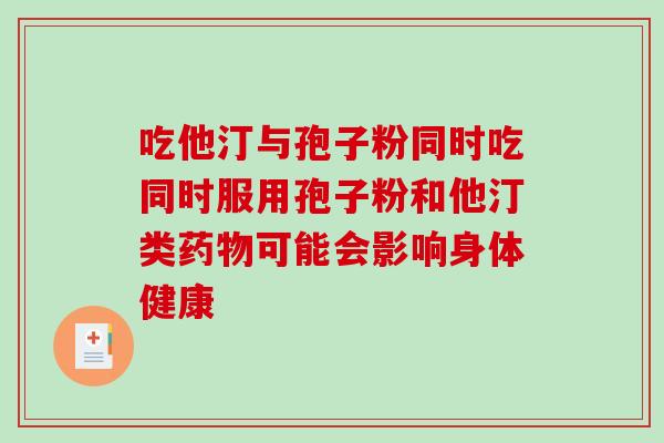 吃他汀与孢子粉同时吃同时服用孢子粉和他汀类药物可能会影响身体健康