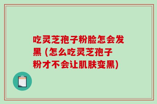 吃灵芝孢子粉脸怎会发黑 (怎么吃灵芝孢子粉才不会让肌肤变黑)